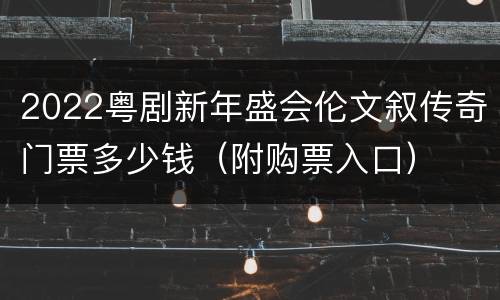 2022粤剧新年盛会伦文叙传奇门票多少钱（附购票入口）