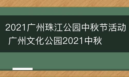 2021广州珠江公园中秋节活动 广州文化公园2021中秋