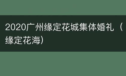 2020广州缘定花城集体婚礼（缘定花海）