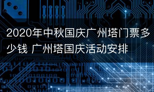 2020年中秋国庆广州塔门票多少钱 广州塔国庆活动安排