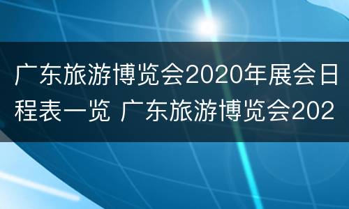 广东旅游博览会2020年展会日程表一览 广东旅游博览会2020年展会日程表一览图