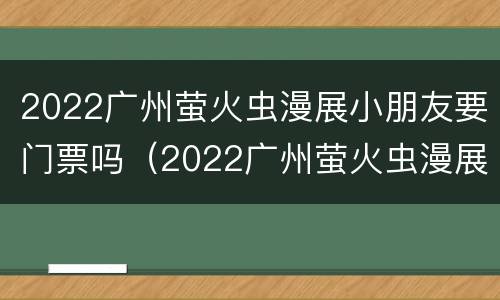 2022广州萤火虫漫展小朋友要门票吗（2022广州萤火虫漫展小朋友要门票吗多少钱）