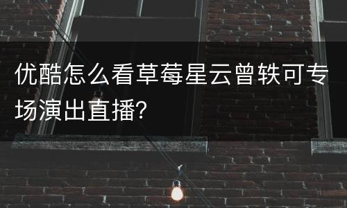 优酷怎么看草莓星云曾轶可专场演出直播？