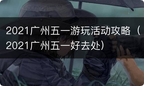 2021广州五一游玩活动攻略（2021广州五一好去处）