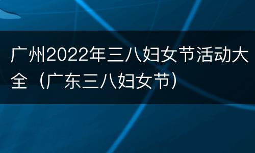 广州2022年三八妇女节活动大全（广东三八妇女节）