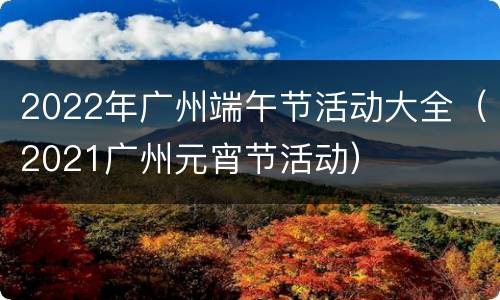 2022年广州端午节活动大全（2021广州元宵节活动）
