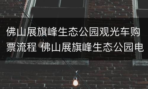 佛山展旗峰生态公园观光车购票流程 佛山展旗峰生态公园电话