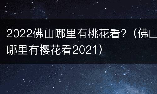 2022佛山哪里有桃花看?（佛山哪里有樱花看2021）