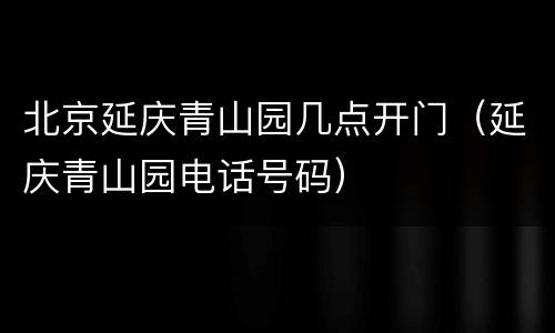 北京延庆青山园几点开门（延庆青山园电话号码）