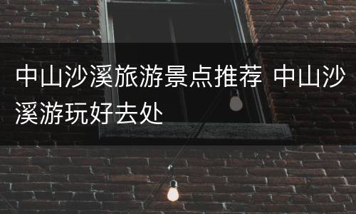 中山沙溪旅游景点推荐 中山沙溪游玩好去处