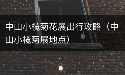 中山小榄菊花展出行攻略（中山小榄菊展地点）