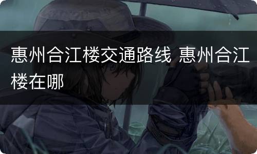 惠州合江楼交通路线 惠州合江楼在哪