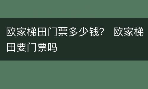 欧家梯田门票多少钱？ 欧家梯田要门票吗