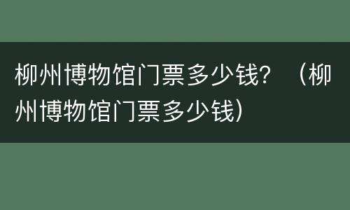 柳州博物馆门票多少钱？（柳州博物馆门票多少钱）