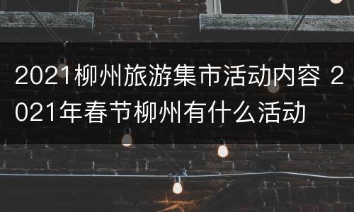 2021柳州旅游集市活动内容 2021年春节柳州有什么活动