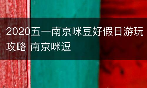 2020五一南京咪豆好假日游玩攻略 南京咪逗