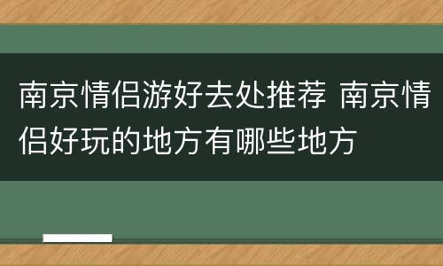 南京情侣游好去处推荐 南京情侣好玩的地方有哪些地方