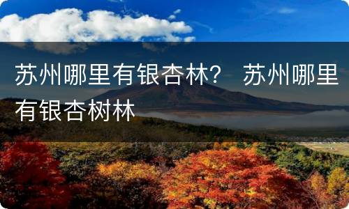 苏州哪里有银杏林？ 苏州哪里有银杏树林