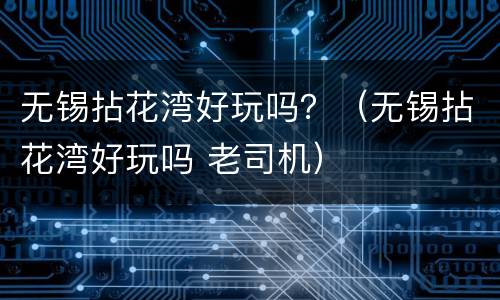 无锡拈花湾好玩吗？（无锡拈花湾好玩吗 老司机）