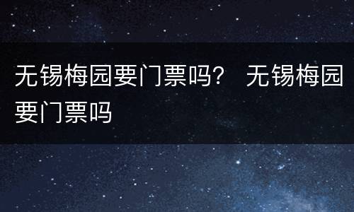 无锡梅园要门票吗？ 无锡梅园要门票吗
