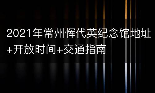 2021年常州恽代英纪念馆地址+开放时间+交通指南