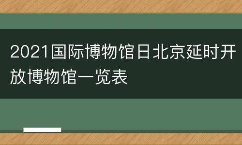 2021国际博物馆日北京延时开放博物馆一览表