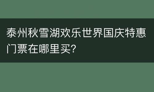 泰州秋雪湖欢乐世界国庆特惠门票在哪里买？
