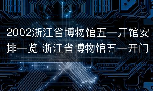 2002浙江省博物馆五一开馆安排一览 浙江省博物馆五一开门吗