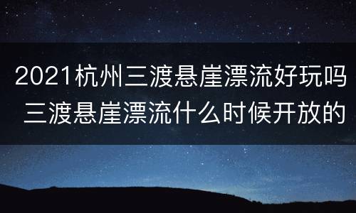 2021杭州三渡悬崖漂流好玩吗 三渡悬崖漂流什么时候开放的
