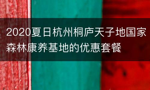 2020夏日杭州桐庐天子地国家森林康养基地的优惠套餐