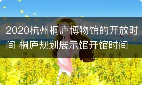 2020杭州桐庐博物馆的开放时间 桐庐规划展示馆开馆时间