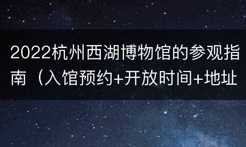 2022杭州西湖博物馆的参观指南（入馆预约+开放时间+地址交通）