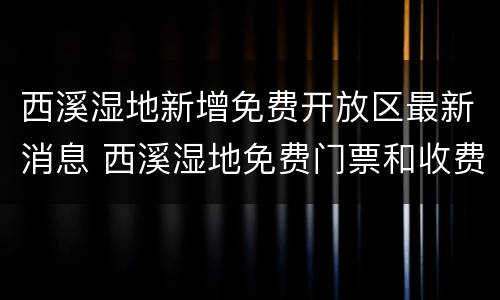 西溪湿地新增免费开放区最新消息 西溪湿地免费门票和收费门票
