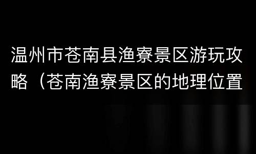 温州市苍南县渔寮景区游玩攻略（苍南渔寮景区的地理位置情况）