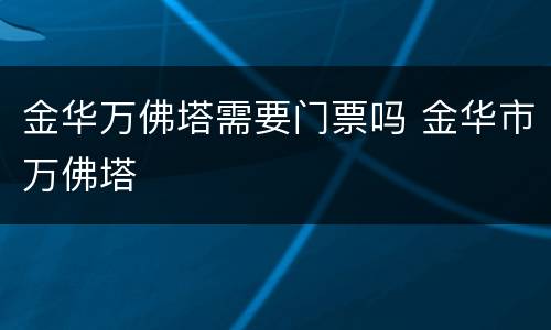 金华万佛塔需要门票吗 金华市万佛塔