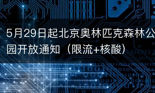 5月29日起北京奥林匹克森林公园开放通知（限流+核酸）