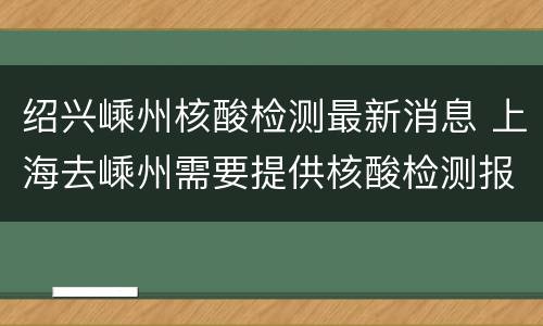 绍兴嵊州核酸检测最新消息 上海去嵊州需要提供核酸检测报告吗