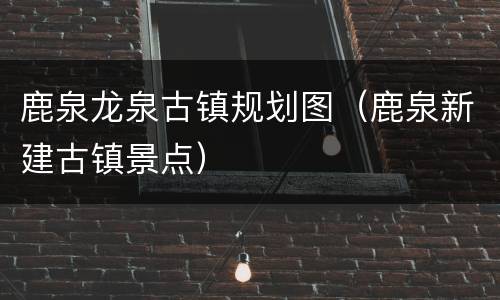 鹿泉龙泉古镇规划图（鹿泉新建古镇景点）