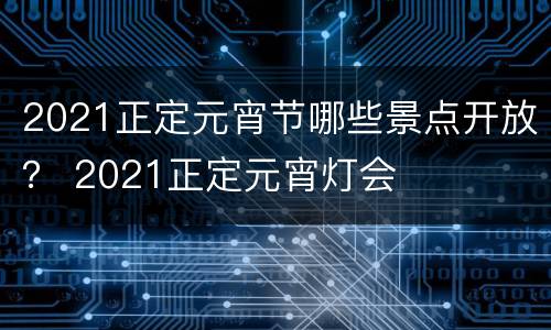 2021正定元宵节哪些景点开放？ 2021正定元宵灯会