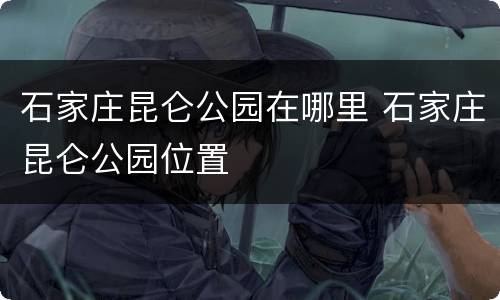 石家庄昆仑公园在哪里 石家庄昆仑公园位置