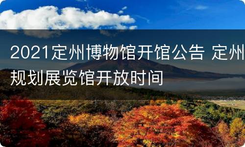 2021定州博物馆开馆公告 定州规划展览馆开放时间