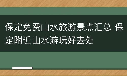 保定免费山水旅游景点汇总 保定附近山水游玩好去处