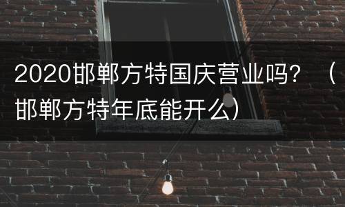 2020邯郸方特国庆营业吗？（邯郸方特年底能开么）