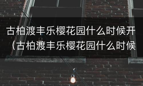 古柏渡丰乐樱花园什么时候开（古柏渡丰乐樱花园什么时候开花）