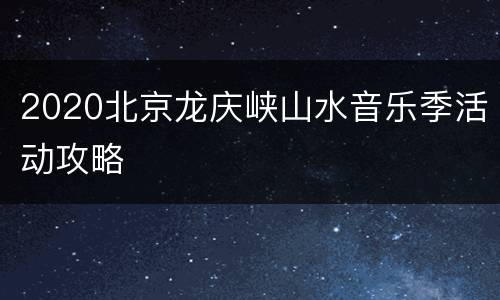 2020北京龙庆峡山水音乐季活动攻略