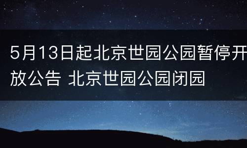 5月13日起北京世园公园暂停开放公告 北京世园公园闭园