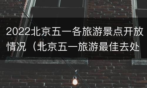 2022北京五一各旅游景点开放情况（北京五一旅游最佳去处 2020）