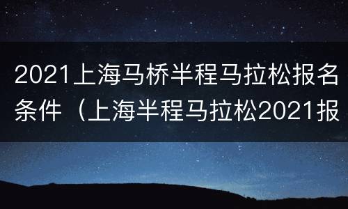 2021上海马桥半程马拉松报名条件（上海半程马拉松2021报名时间）