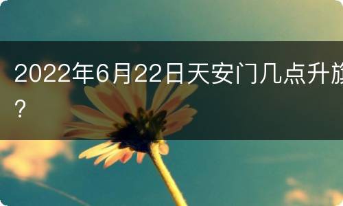 2022年6月22日天安门几点升旗?
