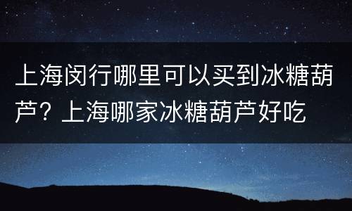 上海闵行哪里可以买到冰糖葫芦? 上海哪家冰糖葫芦好吃